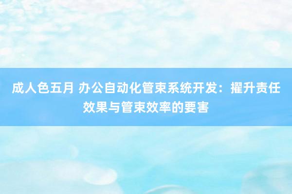 成人色五月 办公自动化管束系统开发：擢升责任效果与管束效率的要害