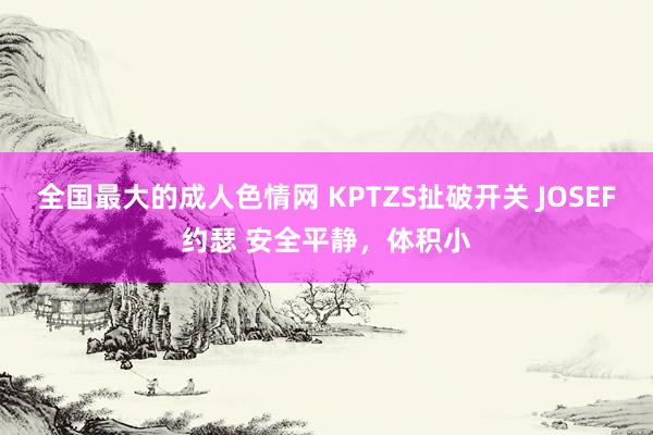 全国最大的成人色情网 KPTZS扯破开关 JOSEF约瑟 安全平静，体积小