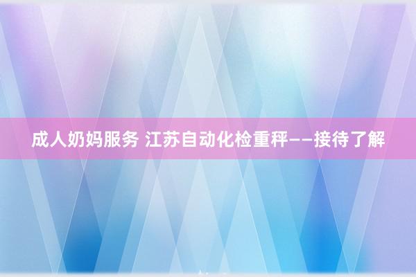 成人奶妈服务 江苏自动化检重秤——接待了解