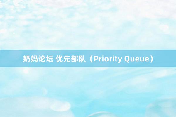 奶妈论坛 优先部队（Priority Queue）