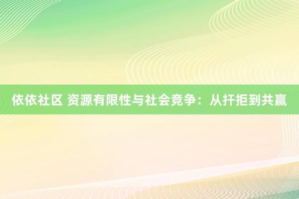 依依社区 资源有限性与社会竞争：从扞拒到共赢