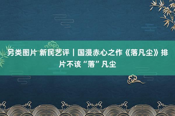 另类图片 新民艺评｜国漫赤心之作《落凡尘》排片不该“落”凡尘