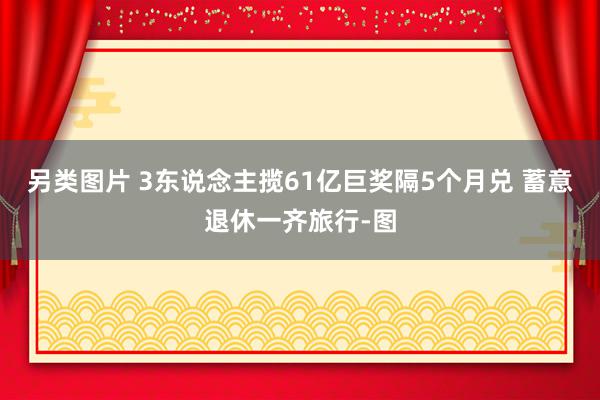 另类图片 3东说念主揽61亿巨奖隔5个月兑 蓄意退休一齐旅行-图