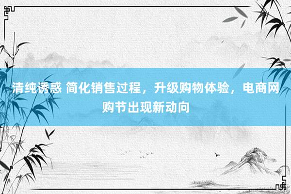 清纯诱惑 简化销售过程，升级购物体验，电商网购节出现新动向