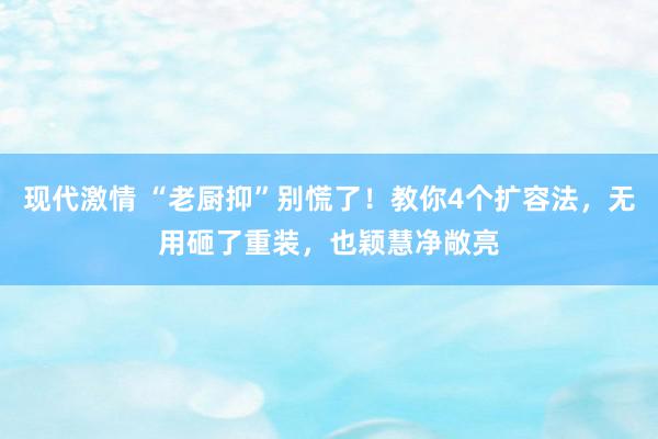 现代激情 “老厨抑”别慌了！教你4个扩容法，无用砸了重装，也颖慧净敞亮