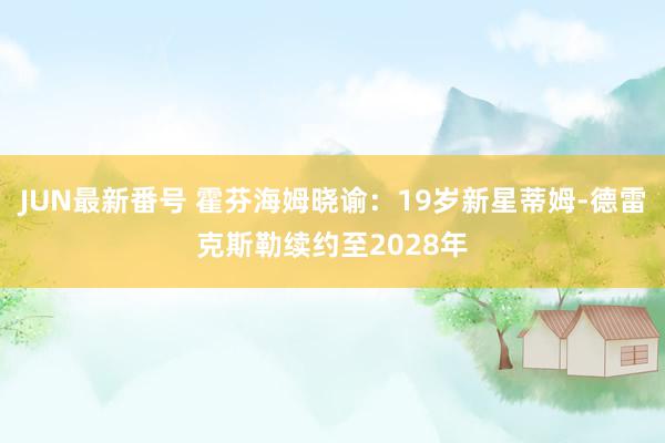 JUN最新番号 霍芬海姆晓谕：19岁新星蒂姆-德雷克斯勒续约至2028年