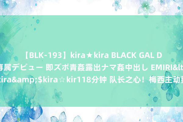 【BLK-193】kira★kira BLACK GAL DEBUT 日焼け黒ギャル専属デビュー 即ズボ青姦露出ナマ姦中出し EMIRI</a>2014-11-19kira☆kira&$kira☆kir118分钟 队长之心！梅西主动要乞降奥塔门迪、迪玛利亚2位宿将共同碰杯