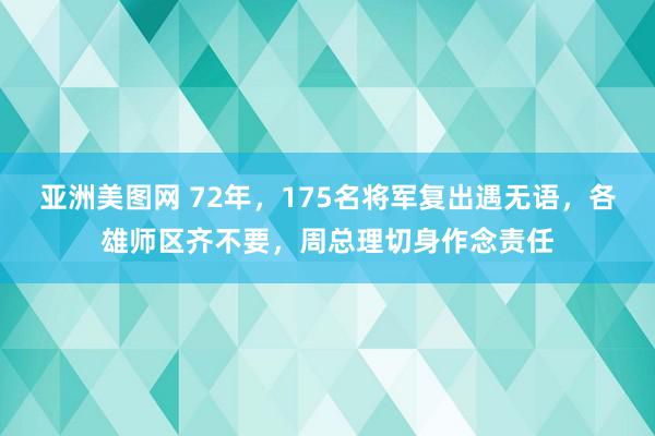 亚洲美图网 72年，175名将军复出遇无语，各雄师区齐不要，周总理切身作念责任