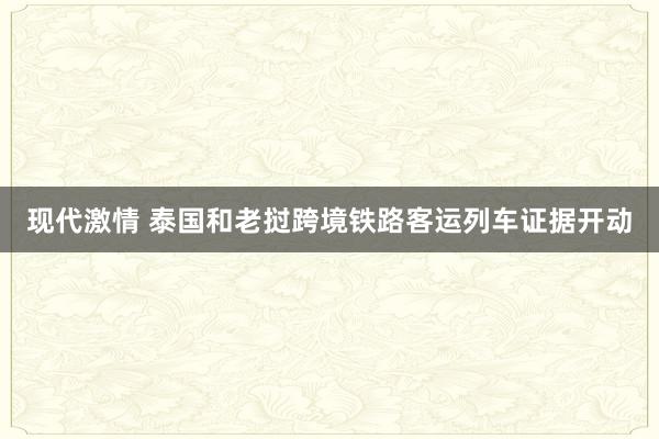 现代激情 泰国和老挝跨境铁路客运列车证据开动