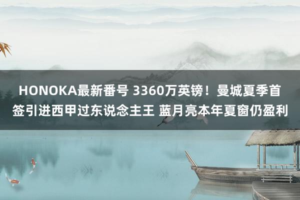 HONOKA最新番号 3360万英镑！曼城夏季首签引进西甲过东说念主王 蓝月亮本年夏窗仍盈利