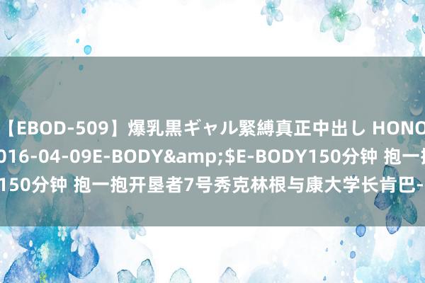 【EBOD-509】爆乳黒ギャル緊縛真正中出し HONOKA</a>2016-04-09E-BODY&$E-BODY150分钟 抱一抱开垦者7号秀克林根与康大学长肯巴-沃克鼓掌拥抱致意