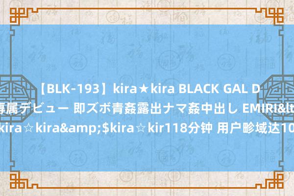 【BLK-193】kira★kira BLACK GAL DEBUT 日焼け黒ギャル専属デビュー 即ズボ青姦露出ナマ姦中出し EMIRI</a>2014-11-19kira☆kira&$kira☆kir118分钟 用户畛域达10亿，腾讯放大招、心动、青瓷新入局