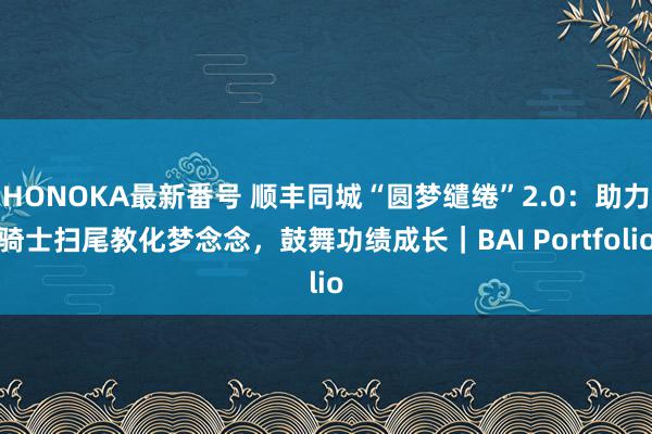 HONOKA最新番号 顺丰同城“圆梦缱绻”2.0：助力骑士扫尾教化梦念念，鼓舞功绩成长｜BAI Portfolio