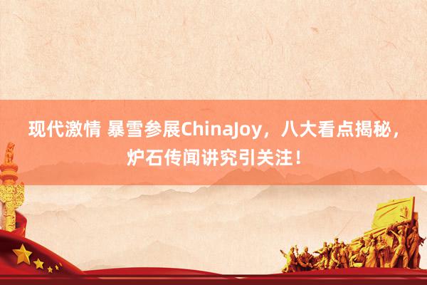 现代激情 暴雪参展ChinaJoy，八大看点揭秘，炉石传闻讲究引关注！