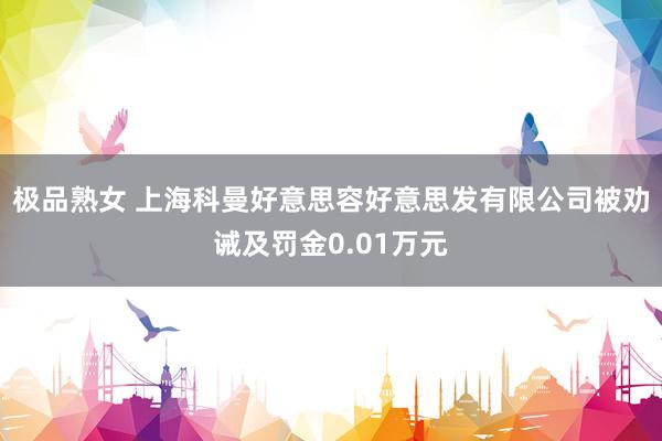 极品熟女 上海科曼好意思容好意思发有限公司被劝诫及罚金0.01万元