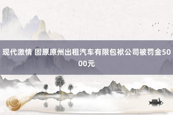 现代激情 固原原州出租汽车有限包袱公司被罚金5000元