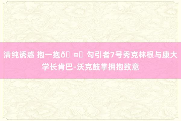 清纯诱惑 抱一抱🤗勾引者7号秀克林根与康大学长肯巴-沃克鼓掌拥抱致意