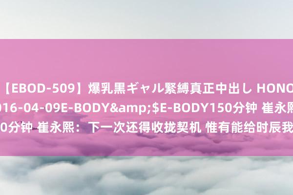 【EBOD-509】爆乳黒ギャル緊縛真正中出し HONOKA</a>2016-04-09E-BODY&$E-BODY150分钟 崔永熙：下一次还得收拢契机 惟有能给时辰我就会为球队带来能量