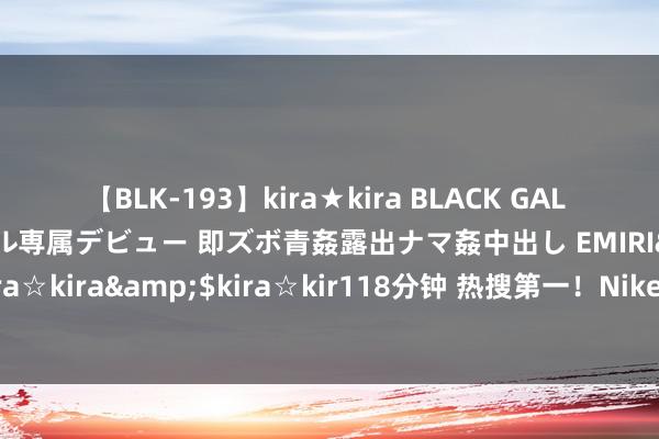 【BLK-193】kira★kira BLACK GAL DEBUT 日焼け黒ギャル専属デビュー 即ズボ青姦露出ナマ姦中出し EMIRI</a>2014-11-19kira☆kira&$kira☆kir118分钟 热搜第一！Nike宣传片舔乒乓拍子引争议，客服回话！此前已屡次告白“翻车”