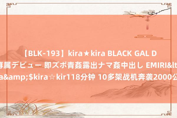 【BLK-193】kira★kira BLACK GAL DEBUT 日焼け黒ギャル専属デビュー 即ズボ青姦露出ナマ姦中出し EMIRI</a>2014-11-19kira☆kira&$kira☆kir118分钟 10多架战机奔袭2000公里，以色列初次打爆胡塞老巢，加沙接触扩大