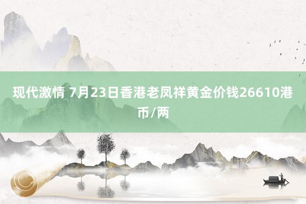 现代激情 7月23日香港老凤祥黄金价钱26610港币/两