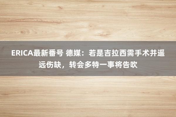 ERICA最新番号 德媒：若是吉拉西需手术并遥远伤缺，转会多特一事将告吹