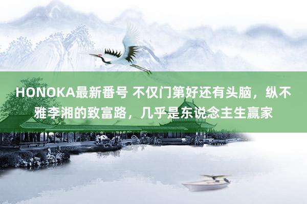 HONOKA最新番号 不仅门第好还有头脑，纵不雅李湘的致富路，几乎是东说念主生赢家