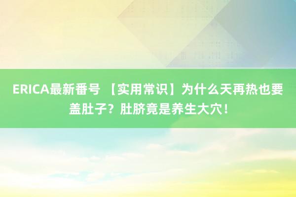 ERICA最新番号 【实用常识】为什么天再热也要盖肚子？肚脐竟是养生大穴！