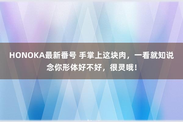 HONOKA最新番号 手掌上这块肉，一看就知说念你形体好不好，很灵哦！