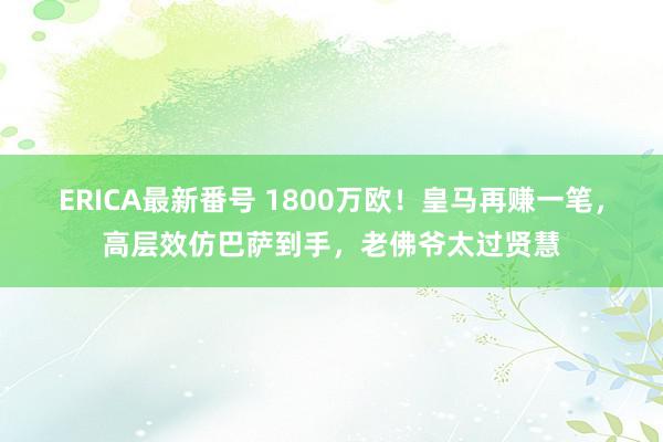 ERICA最新番号 1800万欧！皇马再赚一笔，高层效仿巴萨到手，老佛爷太过贤慧