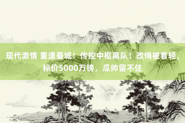 现代激情 重逢曼城！传控中枢离队！改悔被看轻，标价5000万镑，瓜帅留不住