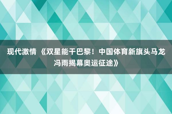 现代激情 《双星能干巴黎！中国体育新旗头马龙冯雨揭幕奥运征途》