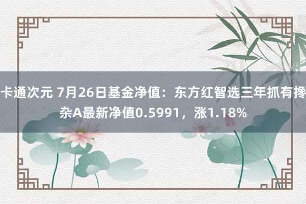 卡通次元 7月26日基金净值：东方红智选三年抓有搀杂A最新净值0.5991，涨1.18%