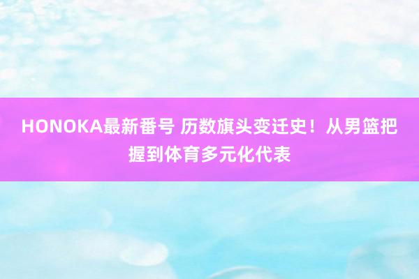 HONOKA最新番号 历数旗头变迁史！从男篮把握到体育多元化代表