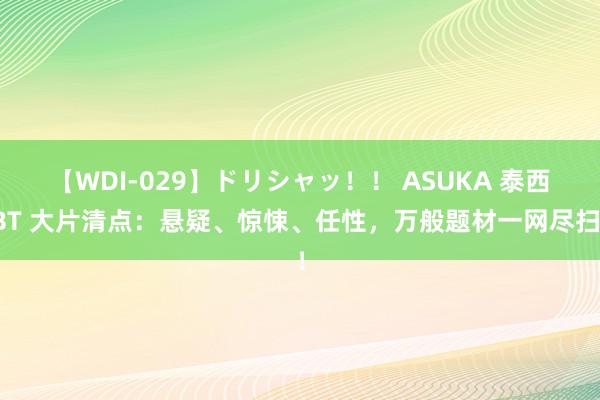 【WDI-029】ドリシャッ！！ ASUKA 泰西BT 大片清点：悬疑、惊悚、任性，万般题材一网尽扫！