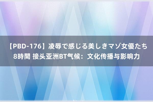 【PBD-176】凌辱で感じる美しきマゾ女優たち8時間 接头亚洲BT气候：文化传播与影响力