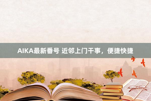 AIKA最新番号 近邻上门干事，便捷快捷