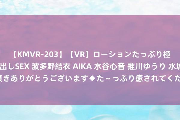 【KMVR-203】【VR】ローションたっぷり極上5人ソープ嬢と中出しSEX 波多野結衣 AIKA 水谷心音 推川ゆうり 水城奈緒 ～本日は御指名頂きありがとうございます◆た～っぷり癒されてくださいね◆～ 绰约无比的少妇空姐，性感迷东说念主领空中