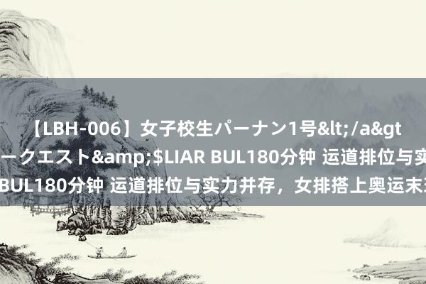 【LBH-006】女子校生パーナン1号</a>2008-05-14グローリークエスト&$LIAR BUL180分钟 运道排位与实力并存，女排搭上奥运末班车