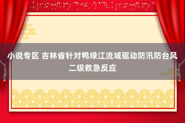 小说专区 吉林省针对鸭绿江流域驱动防汛防台风二级救急反应