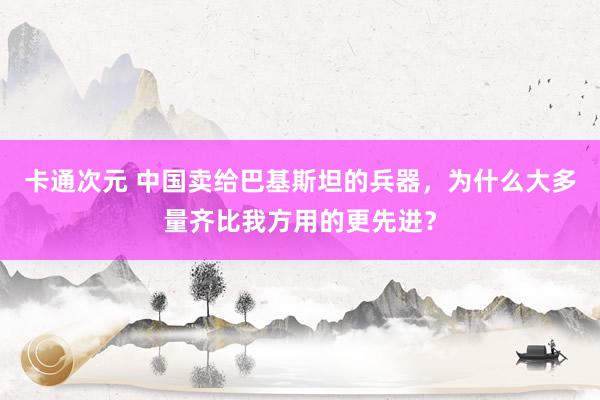 卡通次元 中国卖给巴基斯坦的兵器，为什么大多量齐比我方用的更先进？