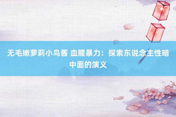 无毛嫩萝莉小鸟酱 血腥暴力：探索东说念主性暗中面的演义