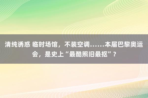 清纯诱惑 临时场馆，不装空调……本届巴黎奥运会，是史上“最酷照旧最抠”？