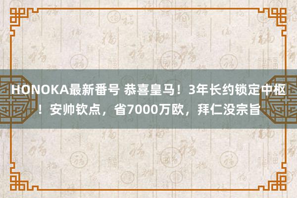 HONOKA最新番号 恭喜皇马！3年长约锁定中枢！安帅钦点，省7000万欧，拜仁没宗旨