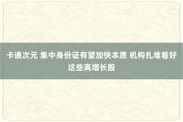 卡通次元 集中身份证有望加快本质 机构扎堆看好这些高增长股