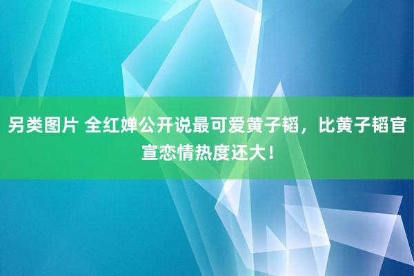 另类图片 全红婵公开说最可爱黄子韬，比黄子韬官宣恋情热度还大！