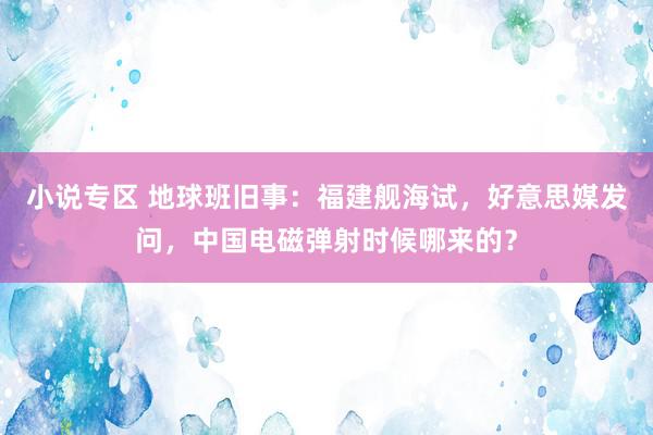 小说专区 地球班旧事：福建舰海试，好意思媒发问，中国电磁弹射时候哪来的？