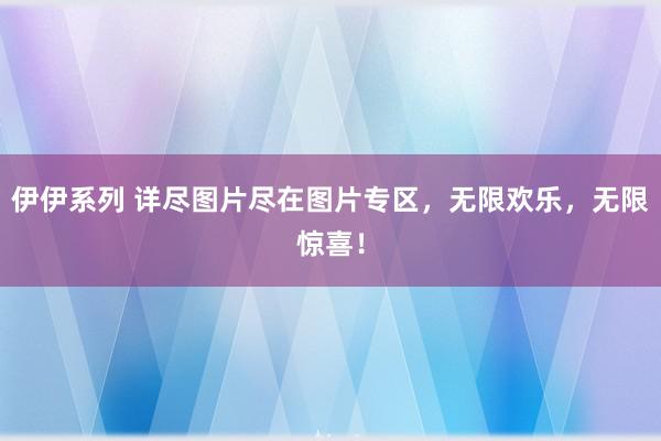 伊伊系列 详尽图片尽在图片专区，无限欢乐，无限惊喜！