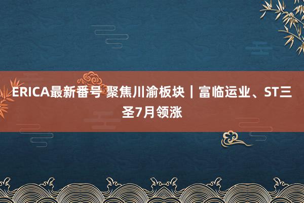 ERICA最新番号 聚焦川渝板块｜富临运业、ST三圣7月领涨