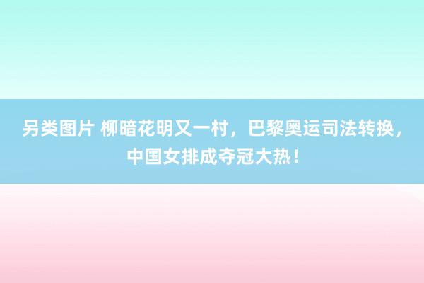 另类图片 柳暗花明又一村，巴黎奥运司法转换，中国女排成夺冠大热！